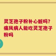 灵芝孢子粉补心脏吗？痛风病人能吃灵芝孢子粉吗