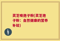 灵芝喷孢子粉(灵芝孢子粉：自然健康的营养补给)