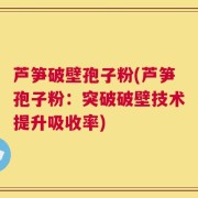 芦笋破壁孢子粉(芦笋孢子粉：突破破壁技术提升吸收率)