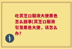 吃灵芝口服液大便黑色怎么回事(灵芝口服液引发黑色大便，该怎么办？