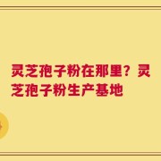 灵芝孢子粉在那里？灵芝孢子粉生产基地