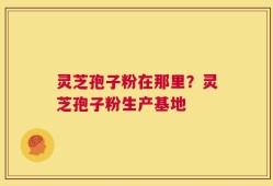 灵芝孢子粉在那里？灵芝孢子粉生产基地