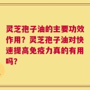 灵芝孢子油的主要功效作用？灵芝孢子油对快速提高免疫力真的有用吗？
