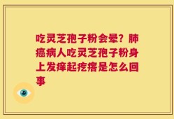 吃灵芝孢子粉会晕？肺癌病人吃灵芝孢子粉身上发痒起疙瘩是怎么回事