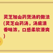 灵芝加山药煲汤的做法(灵芝山药汤，汤底清香味浓，口感柔软滑爽)