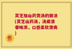 灵芝加山药煲汤的做法(灵芝山药汤，汤底清香味浓，口感柔软滑爽)