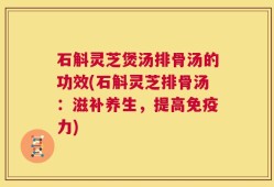 石斛灵芝煲汤排骨汤的功效(石斛灵芝排骨汤：滋补养生，提高免疫力)