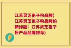 江苏灵芝孢子粉品牌(江苏灵芝孢子粉品牌的新标题：江苏灵芝孢子粉产品品牌推荐)