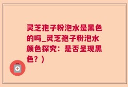 灵芝孢子粉泡水是黑色的吗_灵芝孢子粉泡水颜色探究：是否呈现黑色？)