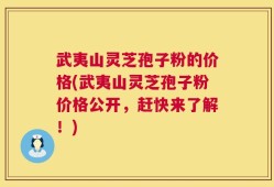 武夷山灵芝孢子粉的价格(武夷山灵芝孢子粉价格公开，赶快来了解！)