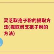 灵芝取孢子粉的提取方法(提取灵芝孢子粉的方法)