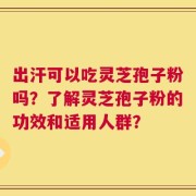 出汗可以吃灵芝孢子粉吗？了解灵芝孢子粉的功效和适用人群？