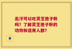 出汗可以吃灵芝孢子粉吗？了解灵芝孢子粉的功效和适用人群？