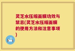 灵芝水压缩面膜功效与禁忌(灵芝水压缩面膜的使用方法和注意事项)