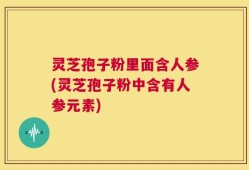 灵芝孢子粉里面含人参(灵芝孢子粉中含有人参元素)