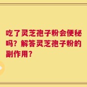 吃了灵芝孢子粉会便秘吗？解答灵芝孢子粉的副作用？