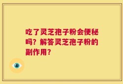吃了灵芝孢子粉会便秘吗？解答灵芝孢子粉的副作用？