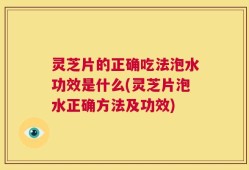 灵芝片的正确吃法泡水功效是什么(灵芝片泡水正确方法及功效)
