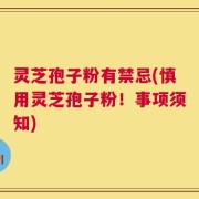 灵芝孢子粉有禁忌(慎用灵芝孢子粉！事项须知)