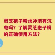 灵芝孢子粉水冲泡有沉电吗？了解灵芝孢子粉的正确使用方法？