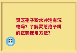 灵芝孢子粉水冲泡有沉电吗？了解灵芝孢子粉的正确使用方法？