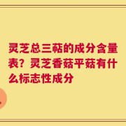 灵芝总三萜的成分含量表？灵芝香菇平菇有什么标志性成分