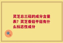 灵芝总三萜的成分含量表？灵芝香菇平菇有什么标志性成分