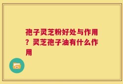 孢子灵芝粉好处与作用？灵芝孢子油有什么作用