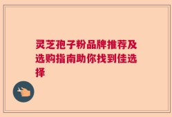 灵芝孢子粉品牌推荐及选购指南助你找到佳选择