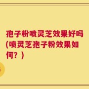 孢子粉喷灵芝效果好吗(喷灵芝孢子粉效果如何？)