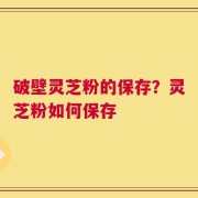 破壁灵芝粉的保存？灵芝粉如何保存