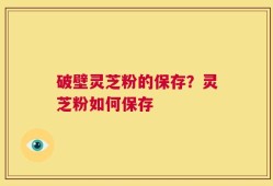 破壁灵芝粉的保存？灵芝粉如何保存