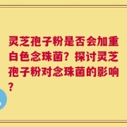 灵芝孢子粉是否会加重白色念珠菌？探讨灵芝孢子粉对念珠菌的影响？