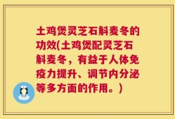 土鸡煲灵芝石斛麦冬的功效(土鸡煲配灵芝石斛麦冬，有益于人体免疫力提升、调节内分泌等多方面的作用。)