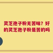 灵芝孢子粉无苦味？好的灵芝孢子粉是苦的吗