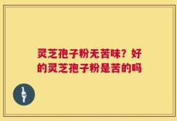 灵芝孢子粉无苦味？好的灵芝孢子粉是苦的吗