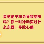 灵芝孢子粉会导致结石吗？你一时冲动买过什么东西，导致心痛
