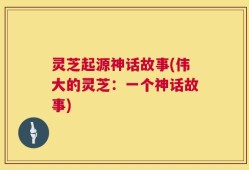 灵芝起源神话故事(伟大的灵芝：一个神话故事)