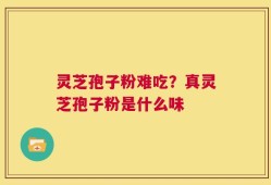 灵芝孢子粉难吃？真灵芝孢子粉是什么味
