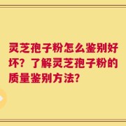 灵芝孢子粉怎么鉴别好坏？了解灵芝孢子粉的质量鉴别方法？