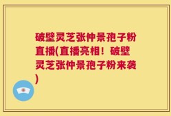 破壁灵芝张仲景孢子粉直播(直播亮相！破壁灵芝张仲景孢子粉来袭)
