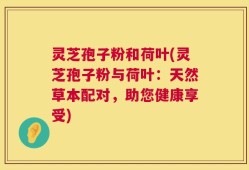 灵芝孢子粉和荷叶(灵芝孢子粉与荷叶：天然草本配对，助您健康享受)