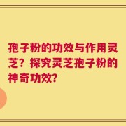 孢子粉的功效与作用灵芝？探究灵芝孢子粉的神奇功效？