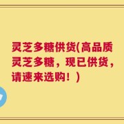 灵芝多糖供货(高品质灵芝多糖，现已供货，请速来选购！)
