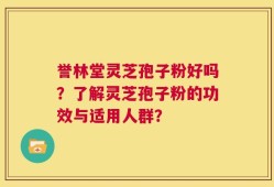 誉林堂灵芝孢子粉好吗？了解灵芝孢子粉的功效与适用人群？