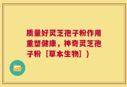 质量好灵芝孢子粉作用重塑健康，神奇灵芝孢子粉［草本生物］)