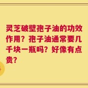 灵芝破壁孢子油的功效作用？孢子油通常要几千块一瓶吗？好像有点贵？