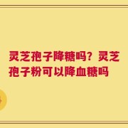 灵芝孢子降糖吗？灵芝孢子粉可以降血糖吗