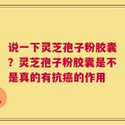 说一下灵芝孢子粉胶囊？灵芝孢子粉胶囊是不是真的有抗癌的作用