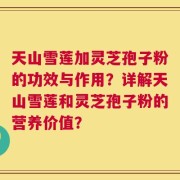 天山雪莲加灵芝孢子粉的功效与作用？详解天山雪莲和灵芝孢子粉的营养价值？
